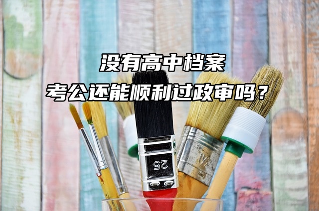 没有高中档案考公还能顺利过政审吗？