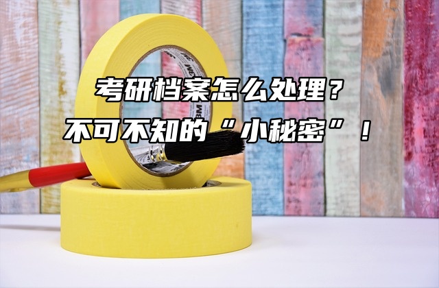 考研档案怎么处理？不可不知的“小秘密”！