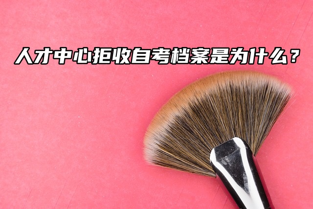 人才中心拒收自考档案是为什么？