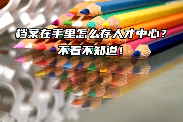 档案在手里怎么存人才中心？不看不知道！