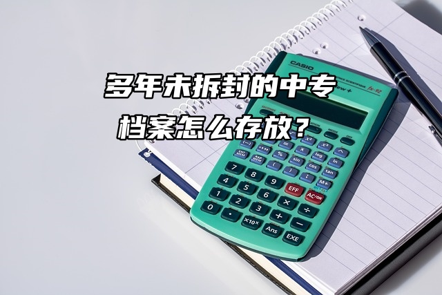 多年未拆封的中专档案怎么存放？