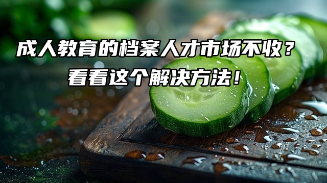 成人教育的档案人才市场不收？看看这个解决方法！