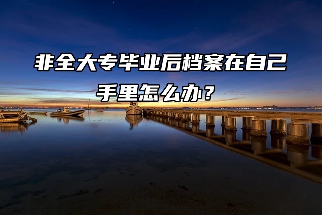 非全大专毕业后档案在自己手里怎么办？