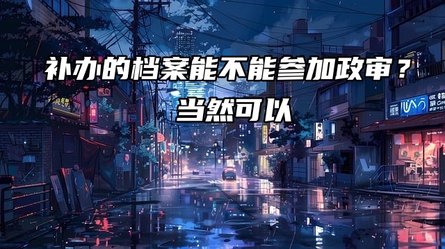 补办的档案能不能参加政审？当然可以！