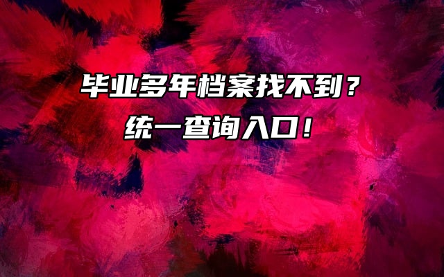 毕业多年档案找不到？统一查询入口！