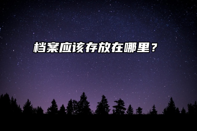 毕业季来临，档案应该存放在哪里？