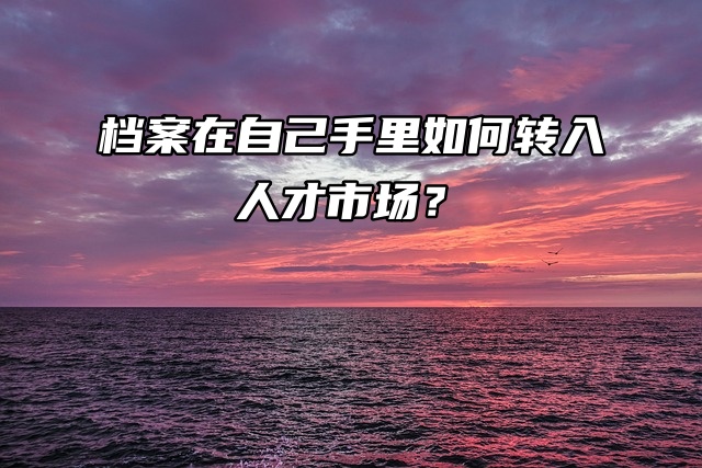 求教程！档案在自己手里如何转入人才市场？