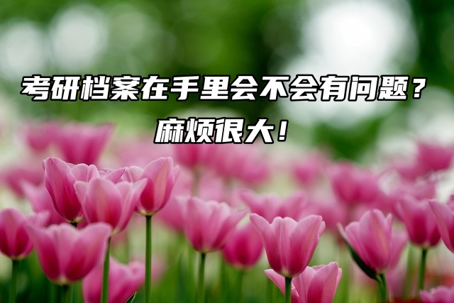 考研档案在手里会不会有问题？麻烦很大！