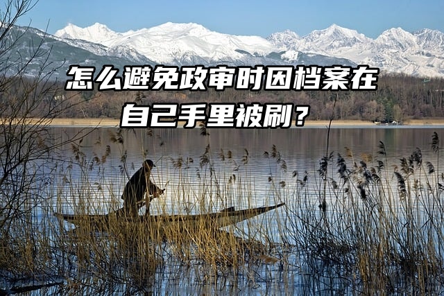 怎么避免政审时因档案在自己手里被刷？