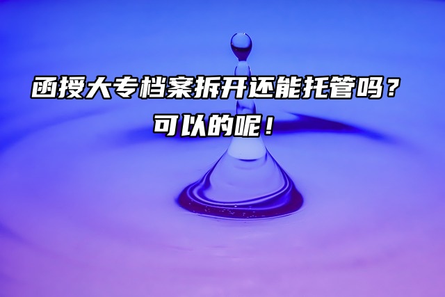 函授大专档案拆开还能托管吗？可以的呢！