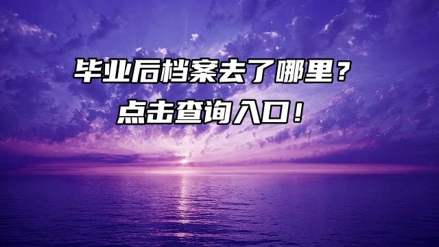 毕业后档案去了哪里？点击查询入口！