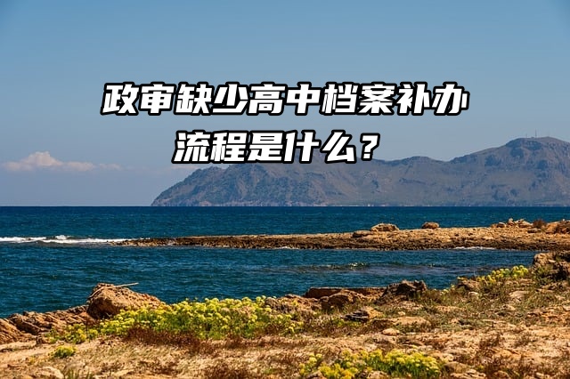 政审缺少高中档案，补办流程是什么？