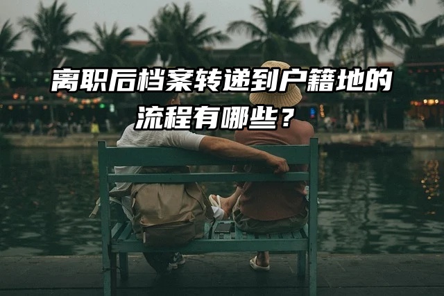 离职后档案转递到户籍地的流程有哪些？