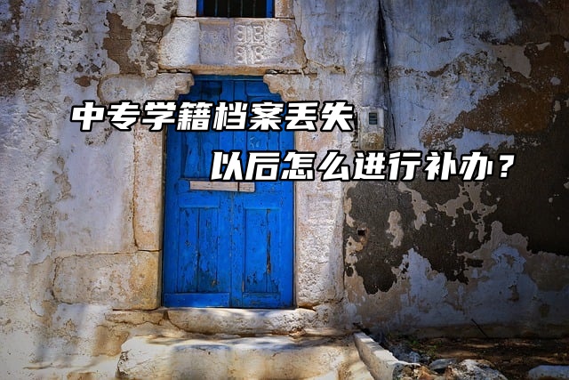 中专学籍档案丢失以后怎么进行补办？