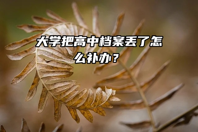 补流程介绍！大学把高中档案丢了怎么补办？