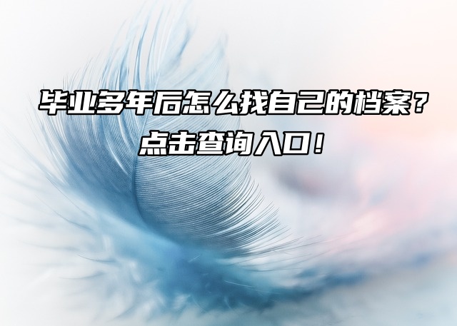 毕业多年后怎么找自己的档案？点击查询入口！