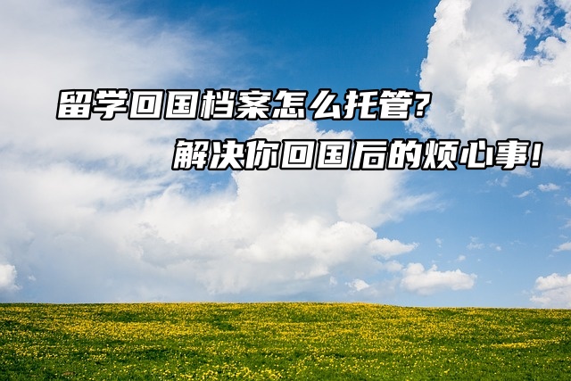 留学回国档案怎么托管?解决你回国后的烦心事!