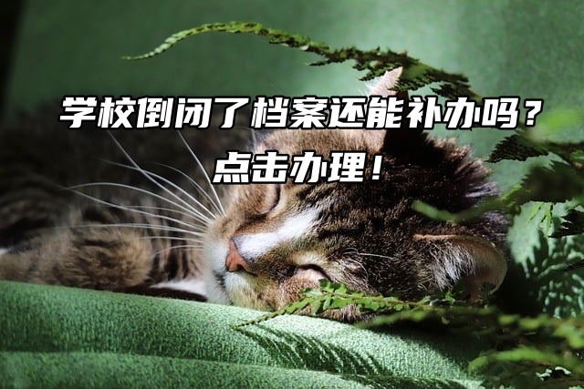 学校倒闭了档案还能补办吗？点击办理！