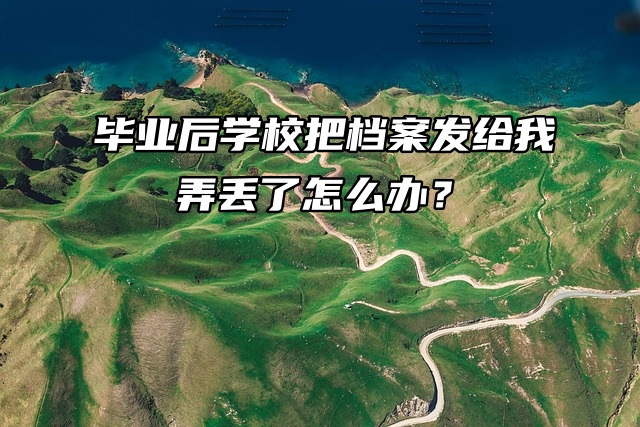 毕业后学校把档案发给我，弄丢了怎么办？