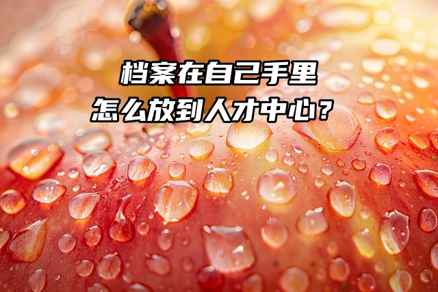 档案在自己手里，怎么放到人才中心？