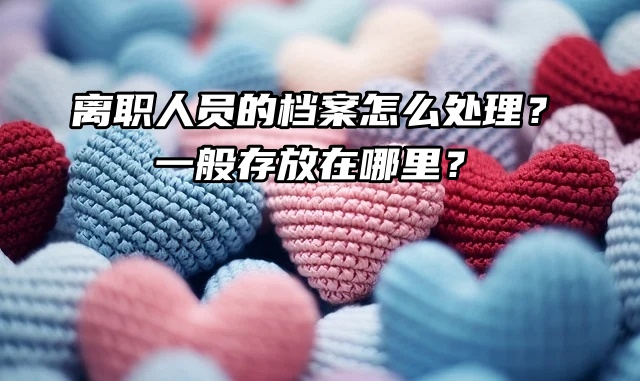 离职人员的档案怎么处理？一般存放在哪里？