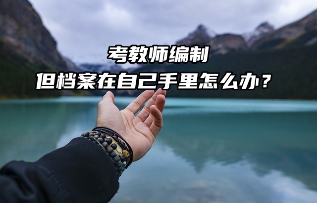 考教师编制，但档案在自己手里怎么办？