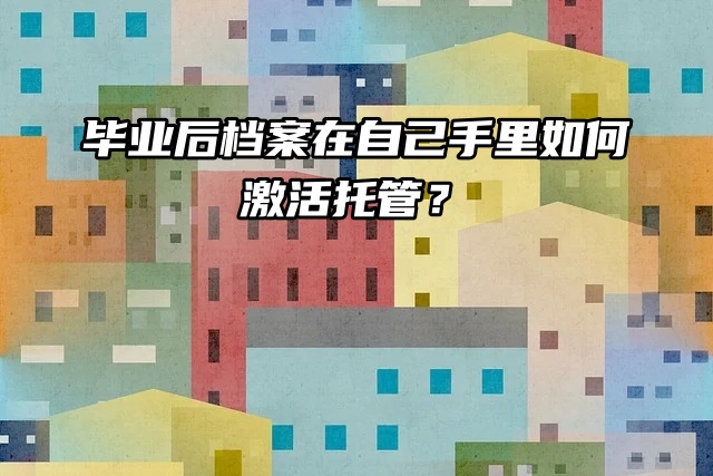 激活托管：毕业后档案在自己手里怎么处理？