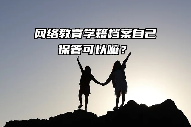 举手：网络教育学籍档案自己保管可以嘛？