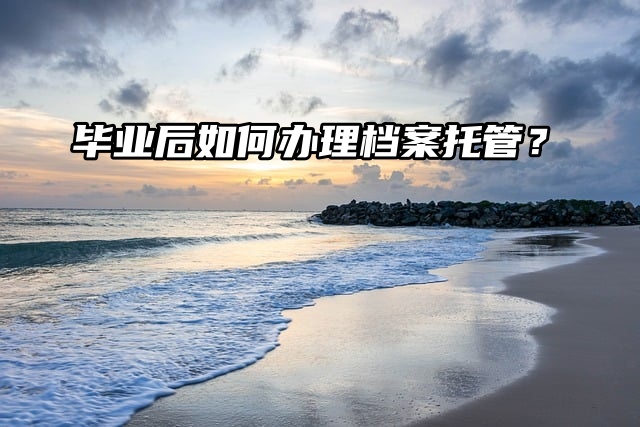 毕业生如何办理档案托管？速速集合查看！