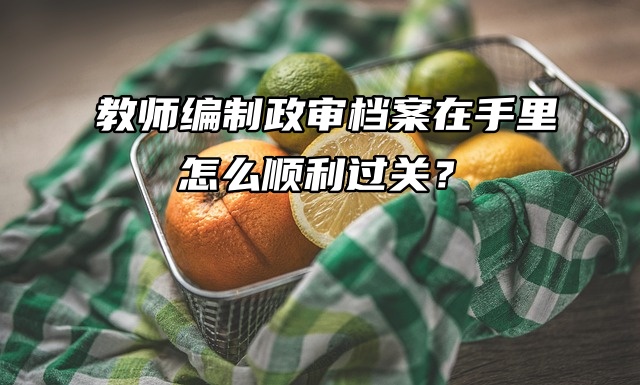 教师编制政审档案在手里，怎么顺利过关？