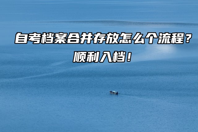 自考档案合并存放怎么个流程？顺利入档！
