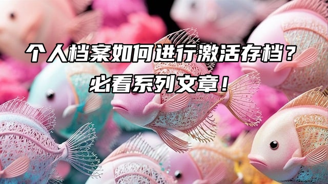 个人档案如何进行激活存档？必看系列文章！