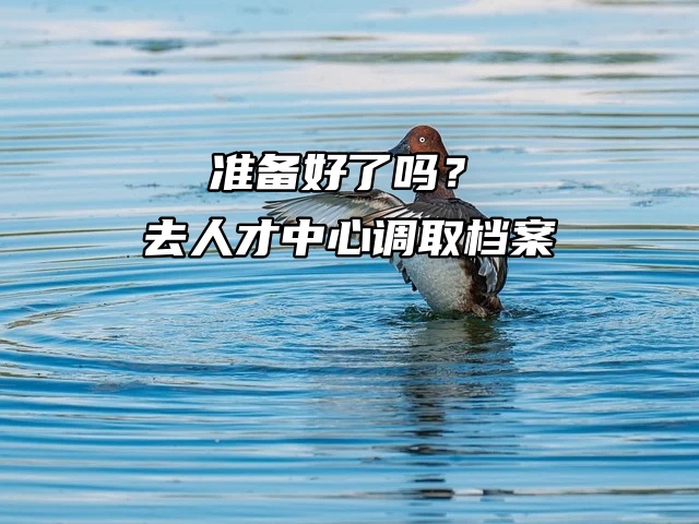 准备好了吗？去人才中心调取档案，需要这些！