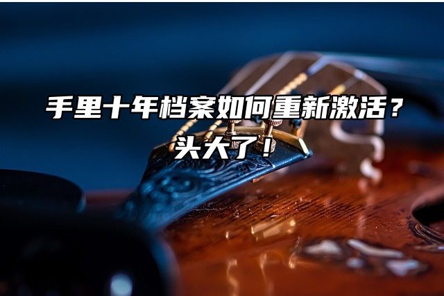 手里十年档案如何重新激活？头大了！