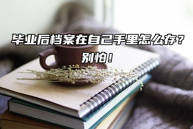 毕业后档案在自己手里怎么存？别怕！