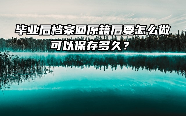 毕业后档案回原籍后要怎么做，可以保存多久？