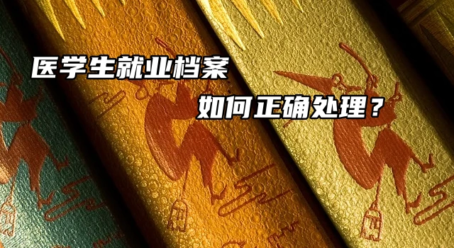 医学生就业档案，如何正确处理？点开此篇！