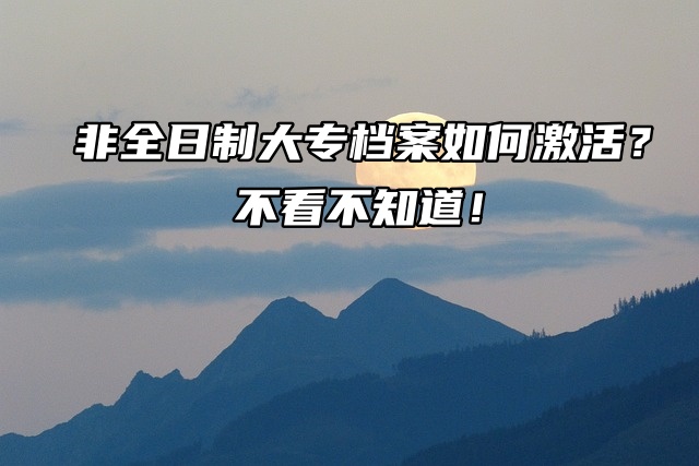 非全日制大专档案如何激活？不看不知道！