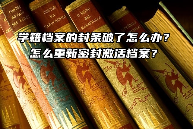 学籍档案的封条破了怎么办？怎么重新密封激活档案？