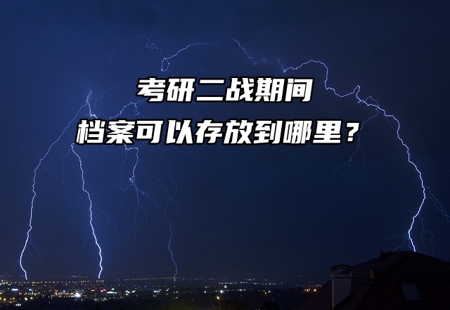考研党必看！二战期间档案可以存放到哪里？