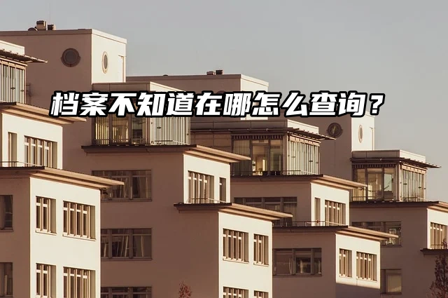 档案查询流程：档案不知道在哪怎么查询？