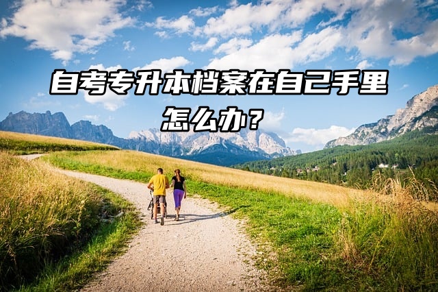 自考专升本档案在自己手里怎么办？