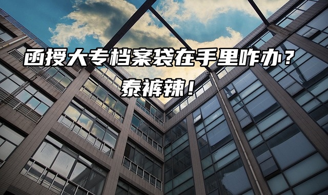 函授大专档案袋在手里咋办？泰裤辣！