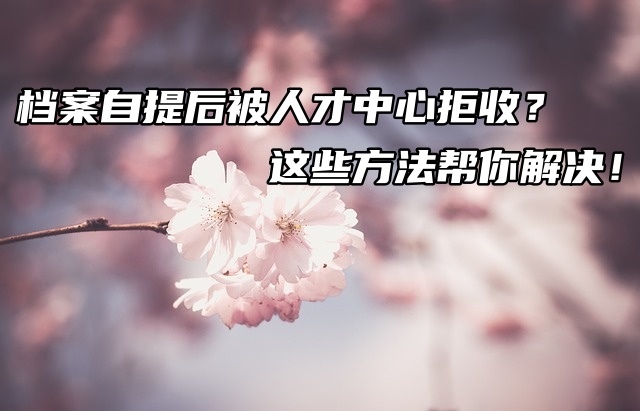 档案自提后被人才中心拒收？别慌，这些方法帮你解决！