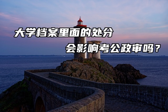 大学档案里面的处分会影响考公政审吗？