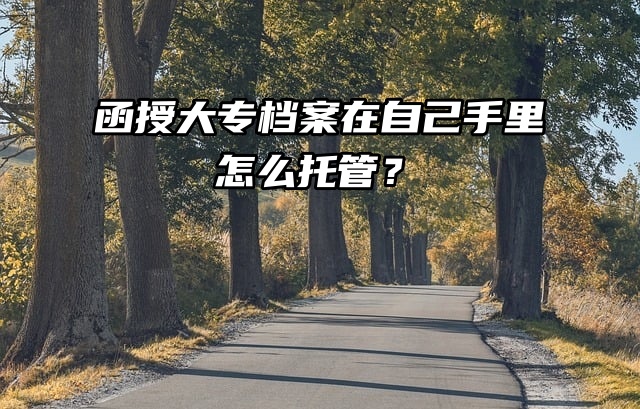 函授大专档案在自己手里，怎么托管？