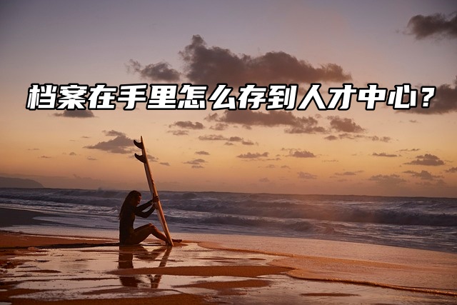 档案在手里怎么存到人才中心？那你必须知道这点！