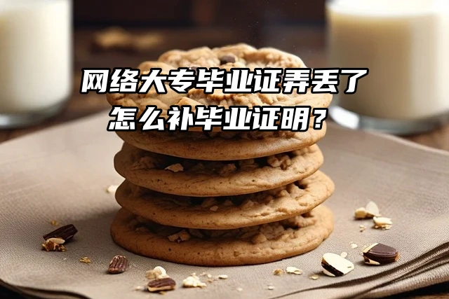 网络大专毕业证弄丢了，怎么补毕业证明？
