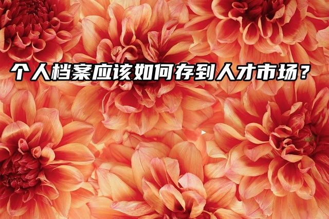 来看看，个人档案应该如何存到人才市场？