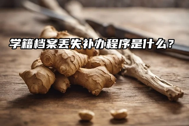 学籍档案丢失补办程序是什么？一篇教会你！